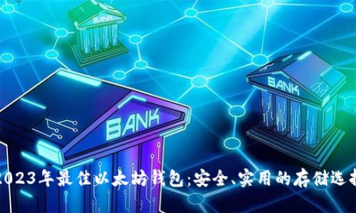 2023年最佳以太坊钱包：安全、实用的存储选择