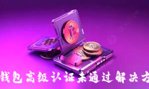   
TP钱包高级认证未通过解决方案