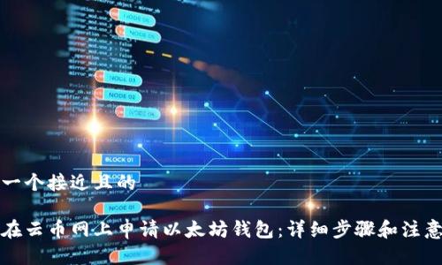 思考一个接近且的

如何在云币网上申请以太坊钱包：详细步骤和注意事项