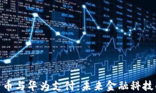 
数字货币与华为支付：未来金融科技的结合