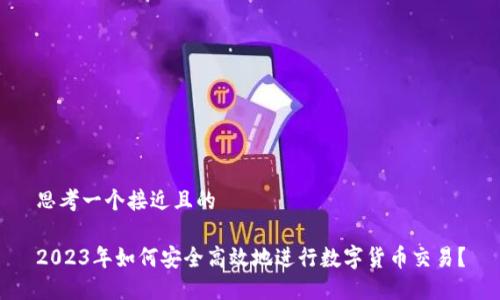 思考一个接近且的

2023年如何安全高效地进行数字货币交易？