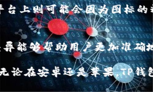 在移动支付逐渐普及的今天，TP钱包作为一个常见的数字钱包应用，其图标在不同平台（安卓和苹果）上的确存在差异。这种差异主要体现在设计风格、颜色和形状等方面。以下是关于TP钱包在安卓和苹果平台图标差异的详细分析。

1. 图标设计理念
TP钱包的图标设计反映了其品牌形象和理念。在安卓平台上，TP钱包的图标可能采用更加扁平化的设计风格，色彩鲜艳，简约而富有现代感。而在苹果平台上，图标往往会更加注重细节和立体感，使用渐变色彩，使得图标看起来更加精致。

2. 颜色的选择
不同平台的用户界面设计规范各有不同，TP钱包在颜色的选择上可能会有所调整。安卓平台倾向于使用更加明亮的颜色，以吸引用户的视觉注意力；而苹果平台则更加注重色彩的和谐美感，往往选择柔和的色调，给用户一种舒适的使用体验。

3. 图标形状的差异
图标的形状也是一个重要的区别点。TP钱包在安卓上可能采取的是圆形或方形的图标设计，而在苹果平台上，图标可能会稍微圆润一些，体现出苹果对圆角设计的偏好。这种形状上的差异有助于用户在不同平台上快速识别应用。

4. 用户的反馈与影响
用户在不同平台使用TP钱包的体验也可能受到图标设计的影响。在安卓平台上，用户可能会因为图标的活泼与简约而感到亲切，而在苹果平台上则可能会因为图标的精美与细腻而感受到高端的品牌形象。这样的设计差异不仅仅是表面上的，更反映了品牌为了满足不同用户群体的需求而做出的策略调整。

5. 结论
总结来说，TP钱包在安卓和苹果平台上的图标差异是由多种因素共同决定的，包括设计理念、颜色选择、形状差异以及用户反馈。了解这些差异能够帮助用户更加准确地找到和使用TP钱包，同时也为品牌在市场上定位提供了重要的信息。

通过以上分析，我们可以看出，虽然TP钱包的核心功能在不同平台上是一致的，但在图标设计上的细微差别却能够影响用户的感知和体验。无论在安卓还是苹果，TP钱包的设计都在不断努力提升用户的满意度和使用体验。