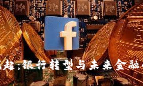 数字货币崛起：银行转型与未来金融的融合之路