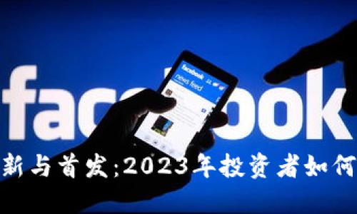数字货币上新与首发：2023年投资者如何把握新机会