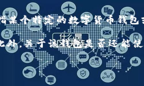 为了确保提供的信息准确，我需要确认一下您提到的“t p钱包”具体指的是哪个钱包。如果您是指某个特定的数字货币钱包或支付工具，通常这些钱包的名称有时候会因为品牌更新、市场调整或功能的扩展而有所调整。

如果您可以提供更详细的信息，比如钱包的全名或者某些功能的描述，我将能够更好地帮助您。此外，关于该钱包是否还能使用的问题也涉及其当前的运营状态，您可以查看其官方网站或相关社交媒体渠道获得最新消息。

如果您有其他特定的问题，请随时告诉我！
