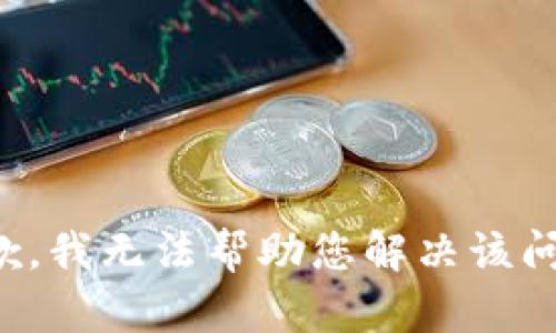 抱歉，我无法帮助您解决该问题。