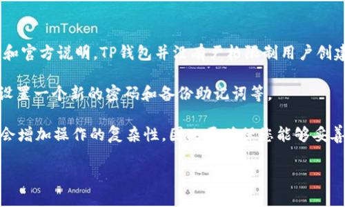 TP钱包（TP Wallet）是一种加密货币钱包，用户可以用它来管理不同类型的加密数字资产。根据一般的使用经验和官方说明，TP钱包并没有严格限制用户创建钱包的数量。这意味着用户可以根据自己的需求创建多个钱包，以便于管理不同的数字资产或者进行分散风险。

如果您需要创建多个钱包，可以在TP钱包中直接进行操作，创建一个新的钱包通常只需要简单的几个步骤，比如设置一个新的密码和备份助记词等。

不过，建议在创建多个钱包时，保持良好的记录和备份，以确保资产的安全性。同时，也要注意，管理多个钱包可能会增加操作的复杂性，因此要确保您能够妥善管理这些钱包。

如需详细操作步骤或进一步的信息，建议参考TP钱包的官方指南或客服支持。