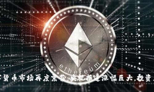 2023年数字货币市场再度震荡：央视报道涨幅巨大，投资者如何应对？