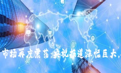 2023年数字货币市场再度震荡：央视报道涨幅巨大，投资者如何应对？