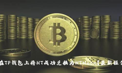 如何在TP钱包上将HT成功兑换为HTMoon？最新操作指南