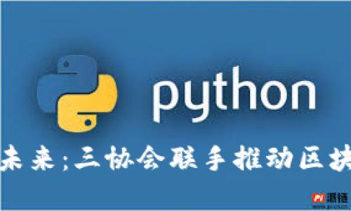 数字货币的未来：三协会联手推动区块链金融创新