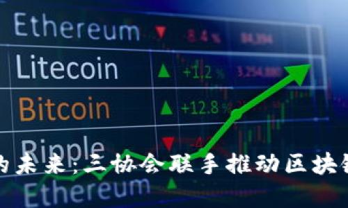 数字货币的未来：三协会联手推动区块链金融创新