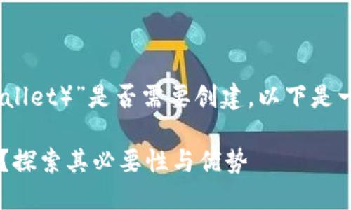 如果你是在询问“TP钱包（Trust Wallet）”是否需要创建，以下是一些考虑因素，可以帮助你做出决定：

### 1. TP钱包：你还需要创建吗？探索其必要性与优势