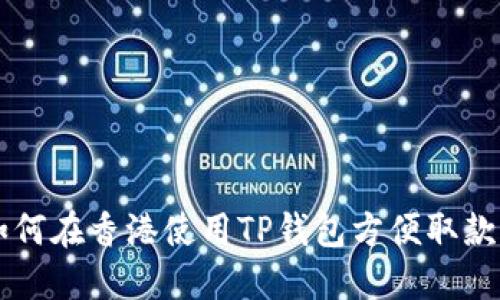 2023年如何在香港使用TP钱包方便取款：全面指南