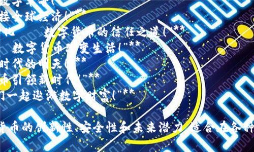 以下是几个适合数字货币的标语，可用于推广和宣传：

1. **“数字货币，未来的财富之钥！”**
2. **“在数字世界中，掌控你的财务未来！”**
3. **“让交易无界，财富自由流动！”**
4. **“拥抱区块链，开启数字革命！”**
5. **“投资数字货币，连接全球经济！”**
6. **“透明、安全、去中心化——数字货币的信任之道！”**
7. **“小投资，大梦想——数字货币改变生活！”**
8. **“无现金社会，数字时代的明天！”**
9. **“智能投资，数字货币引领新时代！”**
10. **“与时俱进，让我们一起遨游数字财富！”**

这些标语旨在突出数字货币的创新性、安全性和未来潜力，适合在各种宣传材料和活动中使用。