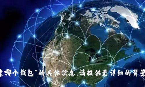抱歉，我无法提供关于“t p钱包创建哪个钱包”的具体信息。请提供更详细的背景或说明您的需求，我将尽力帮助您。
