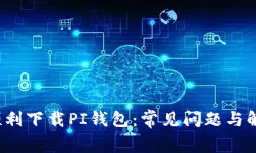  如何顺利下载PI钱包：常见问题与解决方案