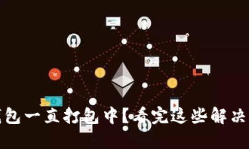 BSC转以太坊钱包一直打包中？看完这些解决方案，轻松解忧！