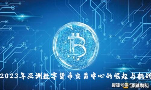 2023年亚洲数字货币交易中心的崛起与挑战