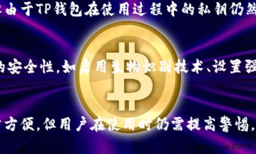 TP钱包（TokenPocket Wallet）是一种多功能的区块链钱包，支持多种数字货币及链上资产管理。在探讨TP钱包是否属于冷钱包之前，我们需要先了解冷钱包和热钱包之间的区别。

冷钱包与热钱包的定义
冷钱包是指将私钥离线保存的钱包，这种钱包不直接连接到互联网，因此它们相对安全，防止黑客攻击和在线盗窃。常见的冷钱包包括硬件钱包和纸钱包等。
而热钱包则是指将私钥在线存储的钱包，它们便利于用户随时进行交易，但相对容易遭受网络攻击。热钱包通常包括手机钱包和网页钱包。

TP钱包的特点
TP钱包作为一款热钱包工具，旨在为用户提供便捷的数字资产管理服务。它具备多资产支持、即时交易、去中心化平台接入等优势，是许多用户进行日常交易的首选工具。

TP钱包是否属于冷钱包？
从本质上讲，TP钱包并不被归类为冷钱包。虽然它的安全性相对较高，但由于TP钱包在使用过程中的私钥仍然是在线的，所以无法提供冷钱包那样的绝对安全保障。

如何安全使用TP钱包？
尽管TP钱包被归类为热钱包，但用户仍然可以采取一些措施增强钱包的安全性，如启用生物识别技术、设置强密码、定期更新钱包应用等。

总结
综上所述，TP钱包并不是冷钱包，而是一款热钱包。尽管它在使用上非常方便，但用户在使用时仍需提高警惕，确保资产的安全。