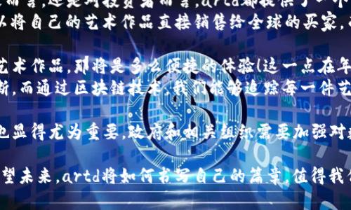 zhutiaoartd数字货币：在加密世界中的崛起与未来/zhutiao

artd数字货币, 区块链, 投资, 数字资产/guanjianci

引言：数字货币新时代的起航
在阳光透过窗帘洒在电脑屏幕上时，我正坐在咖啡馆里，兴奋地浏览着有关artd数字货币的最新动态。这种新兴的数字货币伴随着技术的迅猛发展，正在撼动着传统金融体系。今天，我们将一同探索artd数字货币的崛起、特点、市场潜力以及它在未来的应用前景。

第一部分：artd数字货币的背景和发展
伴随着区块链技术的发展，数字货币已经不再是一个陌生的概念。从比特币到以太坊，每一种数字货币都有其独特的背景和故事。而artd数字货币正是在这一浪潮中应运而生，致力于为艺术行业带来创新和变革。
在一次行业会议上，我有幸听到了artd团队的分享。他们讲述了如何通过区块链技术将艺术品的所有权、交易和历史记录固定在一个不可篡改的账本上，确保艺术品的真实性和价值。这种技术不仅提高了艺术品的流通性，也使得投资者可以更安全地进行交易。

第二部分：artd数字货币的特点与优势
artd数字货币的独特之处在于它的多功能性。首先，它兼具投资属性和实用价值，能够用于购买数字艺术作品和其他创意商品。其次，它具备高流动性，投资者可以在全球各地轻松交易，享受实时结算的便利。
我记得在一次艺术展览上，看到一位年轻艺术家用artd数字货币售卖自己的作品。她兴奋地和观众分享这一革命性交易的体验，阳光洒落在她的画作上，勾勒出五彩斑斓的梦境，仿佛在诉说着数字货币带来的无限可能。

第三部分：artd市场的潜力与挑战
尽管artd数字货币在市场上展现出巨大的潜力，但仍面临诸多挑战。例如，市场对它的认知度尚待提升，投资者的教育急需加强。同时，数字货币市场波动性较大，给投资者带来了巨大风险。
想象一下，在一个繁华的交易所，投资者的目光充满期待地盯着屏幕，随着数字价格的起伏，心中难免有些忐忑。这种情感反映了数字货币投资的高风险特性，同时也凸显了对成熟市场的渴望。

第四部分：artd的未来应用展望
展望未来，artd数字货币将不仅局限于艺术行业，还可能进入更广泛的领域。比如，它可以在慈善事业中发挥作用，通过透明的交易记录增强公众的信任感。在绿色环保项目中，artd数字货币也能作为激励机制，鼓励更多人参与可持续发展。
在一次社区活动中，社员们围坐在篝火旁，共同探讨数字货币如何改变我们的生活。那一刻，大家的脸庞沐浴在温暖的火光中，梦想与未来在心中交织，给人以无限的期许。

第五部分：结论
artd数字货币的崛起不仅标志着数字资产的新革命，更为艺术行业和投资者带来了前所未有的机遇与挑战。随着人们对这一新兴市场的了解加深，artd数字货币有望在未来取得进一步的发展与应用。
在这一进程中，重要的是我们要保持理性与审慎，拥抱变化的同时也要为自己的投资决策负责。这就像在一个神秘的花园中探索，每个转角都可能隐藏着新的惊喜，但只有小心翼翼，才能领略到其中的美丽。

长篇内容主体
艺术和金融的结合在历史上并不罕见，但artd数字货币的出现无疑为这一关系注入了新的活力。无论是对艺术家而言，还是对投资者而言，artd都提供了一个新的平台，让他们能够更好地交流与合作。
当我再次在那家咖啡馆中，随机与一位艺术家交谈时，我深刻感受到artd所带来的改变。他提到，通过artd，他可以将自己的艺术作品直接销售给全球的买家，而不再依赖于传统的画廊和中介。这种直接的交易方式不仅提升了他的收益，也让他的创作得到了更广泛的认可。

未来，artd数字货币有可能成为艺术品交易的主流方式。想象一下，当你通过一部手机便可随时随地购买心仪的艺术作品，那将是多么便捷的体验！这一点在年轻一代中尤为明显，他们对数字化和在线交易非常熟悉。
同时，artd数字货币的引入也可能改变艺术品评级和估值的方式。过去，艺术品的价值往往依赖于专家的主观判断，而通过区块链技术，我们能够追踪每一件艺术品的历史和交易记录，这无疑将让价值评估更加透明和公正。

当然，我们也不能忽视artd数字货币在监管层面可能面临的挑战。随着市场的快速发展，相关政策的制定和落实也显得尤为重要。政府和相关组织需要加强对数字货币市场的监管，以保护投资者利益，维护市场的公平性与可信度。

总之，artd数字货币的崛起代表了一个全新的开始，它促使我们重新审视艺术与金融之间的关系。立足于当下，展望未来，artd将如何书写自己的篇章，值得我们每一个人去关注和探索。