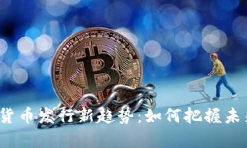 2023年数字货币发行新趋势：如何把握未来金融的脉搏