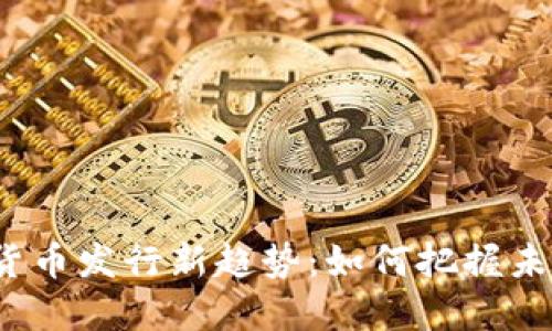 2023年数字货币发行新趋势：如何把握未来金融的脉搏