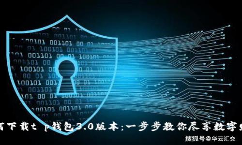 如何下载t p钱包3.0版本：一步步教你尽享数字财富