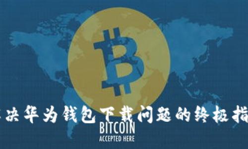 解决华为钱包下载问题的终极指南