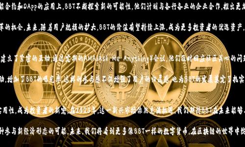   BBT数字货币：2023年区块链变革之路与投资机遇 / 
 guanjianci BBT数字货币,区块链,投资,加密货币 /guanjianci 

引言
在当今金融世界中，数字货币已经成为了一种革命性的支付和投资方式。2023年，BBT数字货币作为新的市场参与者，已经吸引了众多投资者的目光。本文将深度探讨BBT数字货币的背景、技术优势、投资机会以及未来的发展趋势。

BBT数字货币的概述
BBT数字货币是基于区块链技术开发的一种加密货币，旨在提供安全、便捷的资金转移和交易方式。它的诞生源于对传统金融系统中存在的一系列问题的思考，如信用危机、交易成本高等。

BBT不仅仅是一种数字货币，它更是一个完整的生态系统。通过智能合约与去中心化应用（DApp）的结合，BBT致力于实现更广泛的应用场景，推动经济的发展。

区块链技术的优势
区块链技术是BBT数字货币的基石。它的去中心化特性使得交易过程变得透明且安全，所有的交易数据都会被记录在区块链上，任何人都可以查询，避免了数据被篡改的风险。

除此之外，区块链技术还能有效降低交易成本。相较于传统金融系统，BBT数字货币的交易费用相对较低，即使在跨国交易中也能快速完成。此外，交易的时间也被大大缩短，从以往的数小时甚至数天缩短至几分钟之内。

投资BBT的机遇
2023年，随着数字货币市场的日益成熟，BBT数字货币不断扩大其市场份额。许多投资者开始将目光转向这一新兴资产。在众多加密货币中，BBT凭借其独特的技术和实际应用场景，展现出良好的投资潜力。

例如，许多小型企业在尝试接受BBT作为支付方式后，发现其交易效率明显提高，客户满意度也随之提升。这种积极的市场反馈使得投资者对BBT的未来发展充满期待。

具体投资案例分析
让我们看看一家专注于餐饮业的小企业如何利用BBT数字货币提升了自身的竞争力。老李是当地一家小餐馆的老板，过去他一直对接受数字货币持保留态度，但在朋友的建议下，他尝试引入了BBT作为支付选项。

初始阶段，他发现顾客对这一新形式支付充满好奇，许多年轻人甚至特意选择他的餐馆体验用BBT支付。随着时间的推移，餐馆的日均销售额同比增长了30%，而交易的安全性和效率也显著提高。

未来的发展前景
在全球市场的推动下，BBT数字货币的前景被普遍看好。尤其是在智能合约和DApp的应用上，BBT不断探索新的可能性。他们计划与各行各业的企业合作，推出更加便捷的支付解决方案，这无疑将进一步提升BBT的市场地位。

在此背景下，投资BBT不仅是追求收益的方式，也是参与数字经济变革的机会。未来，随着用户规模的扩大，BBT的价值有望持续上涨，成为更多投资者的优选资产。

社区建设与参与
BBT数字货币的成功离不开其强大的社区支持。BBT团队与用户之间建立了紧密的互动，通过定期的AMA（Ask Me Anything）会议，他们及时回应社区关心的问题，确保透明度和信任感。

此外，社区成员还积极参与BBT的推广活动，通过社交媒体与线下活动，增加了BBT的曝光率。这样的参与感不仅增强了用户的归属感，也为BBT的发展奠定了扎实的基础。

总结与展望
在数字货币迅速崛起的时代，BBT数字货币以其独特的技术特点和实用性，成为投资者的新宠。在2023年，这一新兴市场依然充满机遇，我们期待BBT在未来能够与更多企业和用户形成良性的生态闭环，推动经济的进一步发展。

通过对BBT的深入了解，我们不仅看到了它的投资机会，更感受到一种参与新经济形态的可能。未来，我们将看到更多像BBT一样的数字货币，在区块链的世界中绽放光彩。