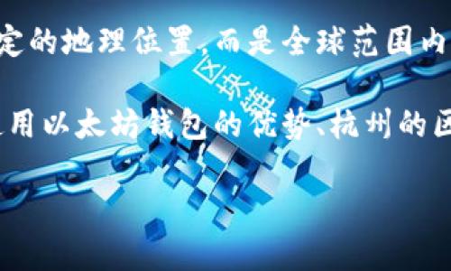 以太坊钱包和杭州市没有直接的联系。以太坊是一个去中心化的区块链平台，它不依赖于特定的地理位置，而是全球范围内被使用和开发。用户可以在杭州市，或世界任何地方使用以太坊钱包存储和交易其数字资产。

如果你对以太坊钱包在杭州的使用情况有兴趣，我可以帮你整理相关的信息。例如，在杭州使用以太坊钱包的优势、杭州的区块链社区、用户如何下载和使用以太坊钱包等方面的信息。

请让我知道你希望了解哪些具体内容！
