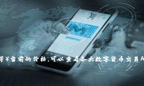 数字货币的价格是波动性非常大的，每个币种的价格都可能随时变化。如果你想要了解某个特定数字货币（如比特币、以太坊等）当前的价格，可以查看各大数字货币交易所或者财经网站的实时更新。不妨使用一些流行的交易平台（如币安、火币等），它们通常会提供最新的价格信息以及趋势分析。

如果你有特定的币种想了解，比如比特币（BTC）、以太坊（ETH）等，请告诉我！