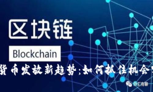 2023年数字货币发放新趋势：如何抓住机会实现财富增值