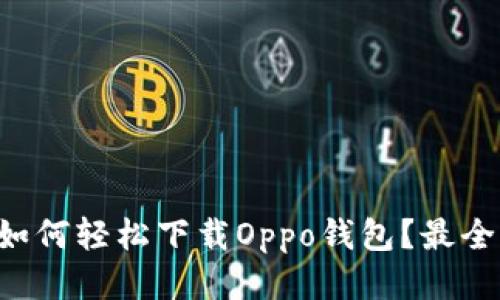 华为手机如何轻松下载Oppo钱包？最全攻略来了！