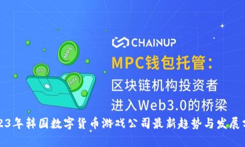 2023年韩国数字货币游戏公司最新趋势与发展分析
