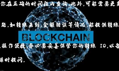 在 TP 钱包中查找转账 ID 的步骤相对简单，但可能会因具体的操作界面有所不同。以下是一些常见的查找方法，帮助你找到转账 ID：

### 如何找到 TP 钱包的转账 ID

1. 登录 TP 钱包
首先，你需要打开 TP 钱包应用并登录到你的账户。如果你尚未下载该应用，请在手机应用商店中搜索“TP 钱包”并下载安装。

2. 进入交易记录
成功登录后，你会看到主界面。寻找“交易记录”或“历史记录”的选项，通常在主导航栏的底部或侧边栏中。点击进入，你将看到你所有的交易记录。

3. 查找目标交易
在交易记录中，你可以通过时间、金额或其他标识找到你关注的转账交易。如果交易记录较多，可以利用搜索功能，输入相关信息来缩小搜索范围。

4. 查看交易详情
点击你找到的交易记录，进入交易的详细信息页面。在这里，你应该能够看到转账 ID、时间、金额、发送和接收地址等信息。转账 ID 通常以字符串的形式显示，可能会标注为“交易 ID”或“Hash”之类的字眼。

5. 记录或分享转账 ID
一旦你找到了你的转账 ID，可以将其复制并保存，便于日后查询或者在需要时分享给他人。

### 常见问题解答

1. 如果找不到交易记录怎么办？
如果你在交易记录中找不到目标交易，首先检查你的网络连接是否正常，并确保你在正确的时间段内查询。此外，可能需要更新你的 TP 钱包应用，确保你使用的是最新版本。

2. 转账 ID 有什么用？
转账 ID 是每一笔交易的唯一标识符，通常用于确认交易是否成功。如果出现问题，如转账未到、金额错误等情况，能提供转账 ID 将帮助客服进行相关处理。

### 小结
找到 TP 钱包的转账 ID 是一个简单的过程，只需登录 wallet，查看交易记录，操作便捷。务必要妥善保管你的转账 ID，以备将来需要时使用。

希望以上步骤能帮助你轻松找到 TP 钱包的转账 ID！如果还有其他问题，欢迎随时提问。