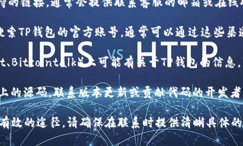 联系TP钱包的主人一般可以通过以下几种方式尝试：

1. **官方网站**：访问TP钱包的官方网站，寻找联系信息或帮助支持的链接，通常会提供联系客服的邮箱或在线聊天支持。

2. **社交媒体**：在Twitter、Telegram、Discord等社交媒体平台搜索TP钱包的官方账号，通常可以通过这些渠道获取最新的消息或进行直接联系。

3. **社区论坛**：许多加密货币和区块链相关的讨论论坛（如Reddit、Bitcointalk）上可能有关于TP钱包的信息，可以试着在相关的版块提问，或找到钱包开发者的身份与联系方式。

4. **开源代码**：如果TP钱包是开源的，可以查看其GitHub等平台上的源码，联系版本更新或贡献代码的开发者。

如果你的问题与支持服务相关，访问官方网站的支持页面通常是最有效的途径。请确保在联系时提供清晰具体的问题描述，以便获得快速响应。