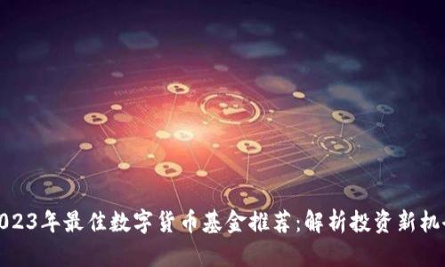 2023年最佳数字货币基金推荐：解析投资新机会