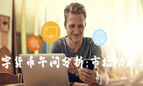 2023年数字货币午间分析：市场动态与交易策略