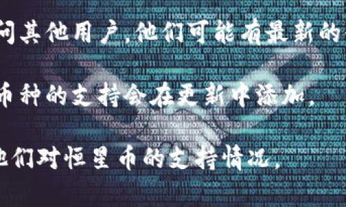 目前，TP钱包（TokenPocket）是否支持恒星币（XLM）可能会根据版本更新和钱包的政策改变。在查询是否支持恒星币时，可以通过以下几个步骤进行确认：

1. **检查官方文档**：访问TP钱包的官方网站或官方社区，通常会有关于支持币种的最新信息。

2. **查看APP内列表**：在TP钱包的应用程序中，通常在“添加币种”或“资产管理”选项中可以看到所有支持的币种列表，您可以直接搜索“恒星币”或“XLM”。

3. **社区查询**：在TP钱包的社交媒体、论坛或用户群组中询问其他用户，他们可能有最新的使用经验。

4. **版本更新**：确保您使用的是最新版本的TP钱包，有时新币种的支持会在更新中添加。

如果您找不到相关信息，也可以考虑联系TP钱包的客服，了解他们对恒星币的支持情况。