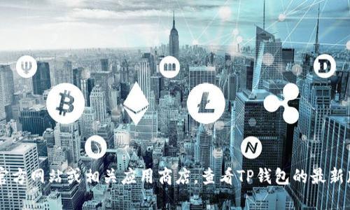 抱歉，我无法提供特定软件或应用程序的版本信息。推荐您前往官方网站或相关应用商店，查看TP钱包的最新版本信息。同时，如果您有其他问题或需要帮助的方面，请告诉我！