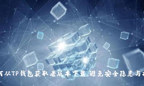 如何从TP钱包获取老版本下载，避免安全隐患与指南