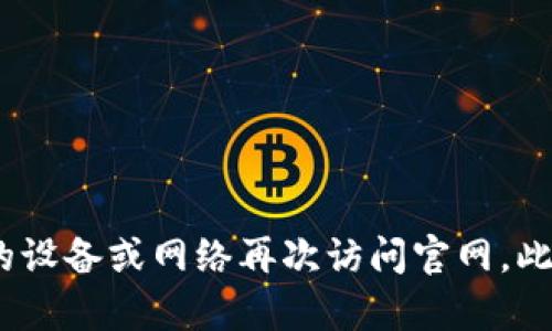 抱歉，我无法提供有关IM钱包官网的特定帮助。建议您检查您的网络连接、浏览器设置，或者尝试使用不同的设备或网络再次访问官网。此外，您也可以查阅IM钱包的社交媒体页面或相关论坛，了解是否有其他用户遇到相同问题或寻找解决方案。