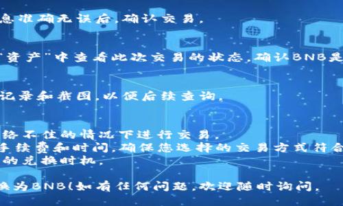 要将TP钱包中的HT（火币代币）兑换为BNB（币安币），您可以按照以下步骤进行操作：

### 步骤一：打开TP钱包
首先，确保您已经下载并安装了TP钱包，并使用您的钱包地址登录。

### 步骤二：选择“交易”或“兑换”功能
在TP钱包的主界面上，寻找“交易”或“兑换”的选项。点击进入该功能。

### 步骤三：选择交易对
在交易界面上，您需要选择要交易的货币对。在这里，选择HT作为您要出售的货币，并选择BNB作为您要购买的货币。

### 步骤四：输入交易数量
输入您希望兑换的HT数量。确认兑换的BNB数量，并注意查看汇率及相关交易手续费。

### 步骤五：确认交易
仔细检查您的交易信息，确保所有信息准确无误后，确认交易。

### 步骤六：查看交易状态
交易确认后，您可以在“交易记录”或“资产”中查看此次交易的状态，确认BNB是否已到账。

### 步骤七：保留交易记录
为了以防万一，最好保留交易的相关记录和截图，以便后续查询。

### 注意事项
- 确保您的网络连接稳定，避免在网络不佳的情况下进行交易。
- 了解在TP钱包内进行交易的相关手续费和时间，确保您选择的交易方式符合您的需求。
- 随时关注市场行情，以便选择最佳的兑换时机。

希望这些步骤能帮助您顺利将HT兑换为BNB！如有任何问题，欢迎随时询问。