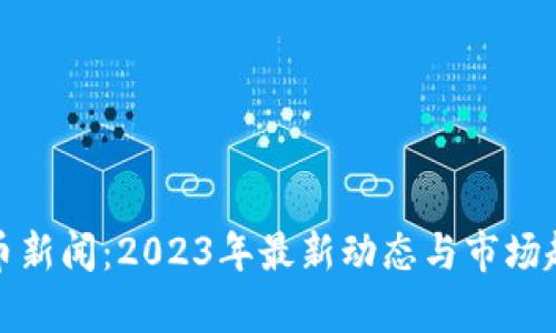 数字货币新闻：2023年最新动态与市场趋势解析