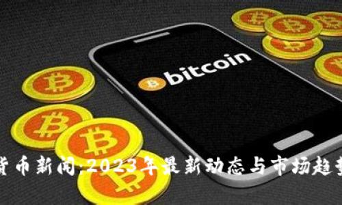数字货币新闻：2023年最新动态与市场趋势解析