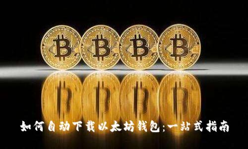 如何自动下载以太坊钱包：一站式指南