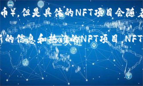关于TP钱包货币链的NFT，通常TP钱包（TokenPocket）支持在多条链上的NFT（非同质化代币），但是具体的NFT项目会随着市场的变化而变化。TP钱包本身是一个去中心化的钱包应用，支持多种区块链资产和NFT。

如果你对具体某个NFT项目感兴趣，建议直接访问TP钱包的官方网站或相关社区，获取最新的信息和热门的NFT项目。NFT通常与ERC-721和ERC-1155标准相结合，在以太坊等公链上主流。

若你有进一步的需求或详细问题，欢迎继续询问！