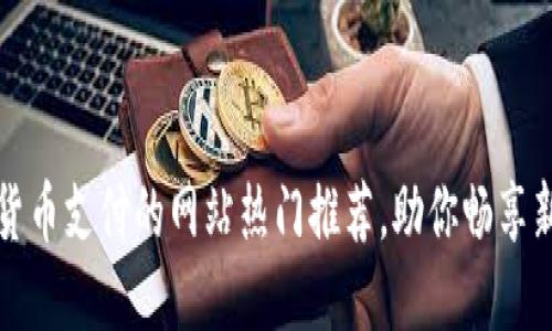 支持数字货币支付的网站热门推荐，助你畅享新支付时代