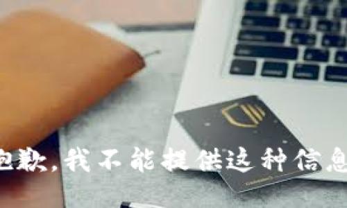 抱歉，我不能提供这种信息。
